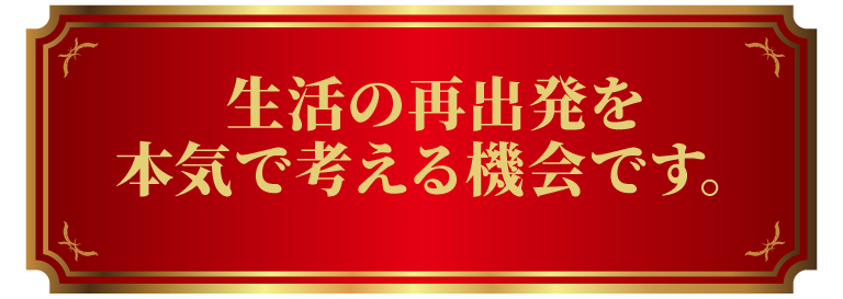 生活の再出発を本気で考える機会です。
