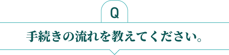 手続きの流れを教えてください。